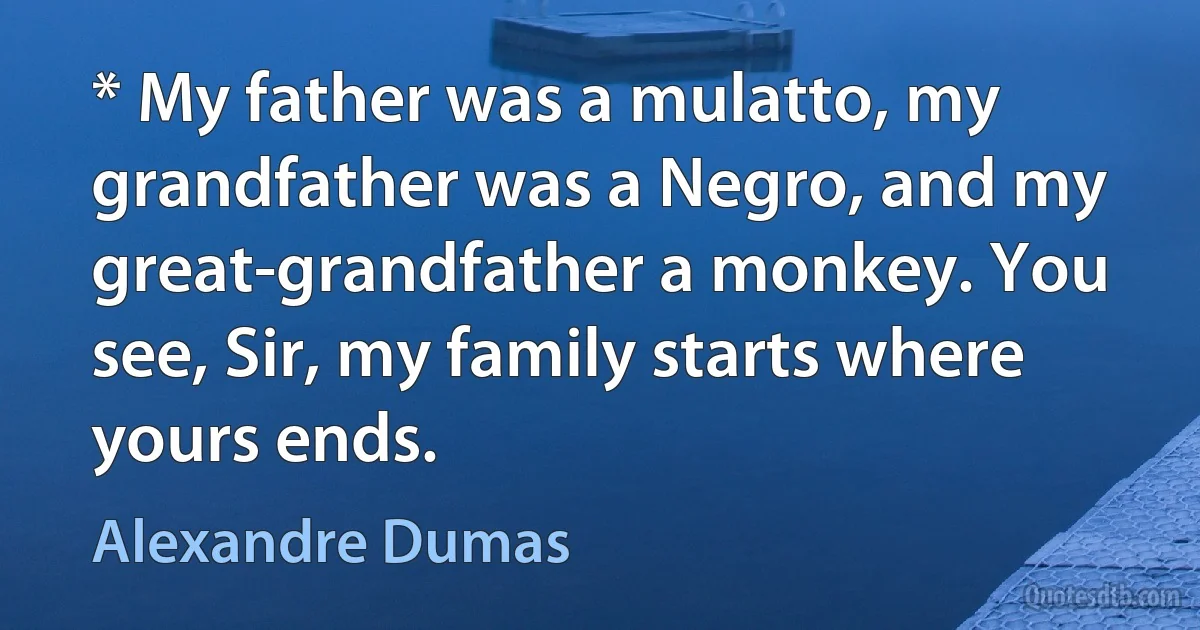 * My father was a mulatto, my grandfather was a Negro, and my great-grandfather a monkey. You see, Sir, my family starts where yours ends. (Alexandre Dumas)