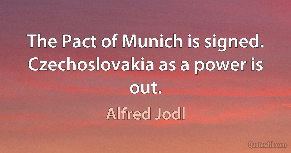 The Pact of Munich is signed. Czechoslovakia as a power is out. (Alfred Jodl)