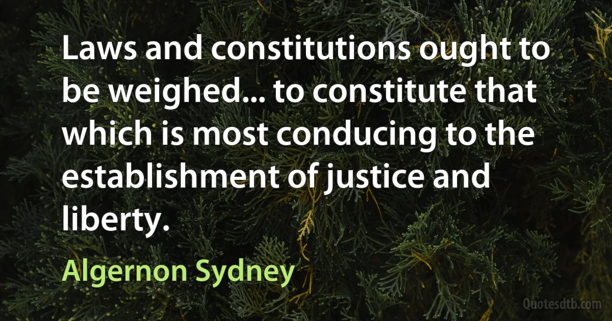 Laws and constitutions ought to be weighed... to constitute that which is most conducing to the establishment of justice and liberty. (Algernon Sydney)