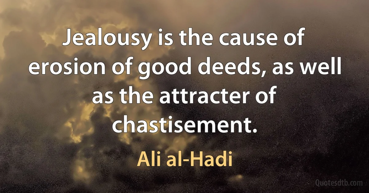 Jealousy is the cause of erosion of good deeds, as well as the attracter of chastisement. (Ali al-Hadi)