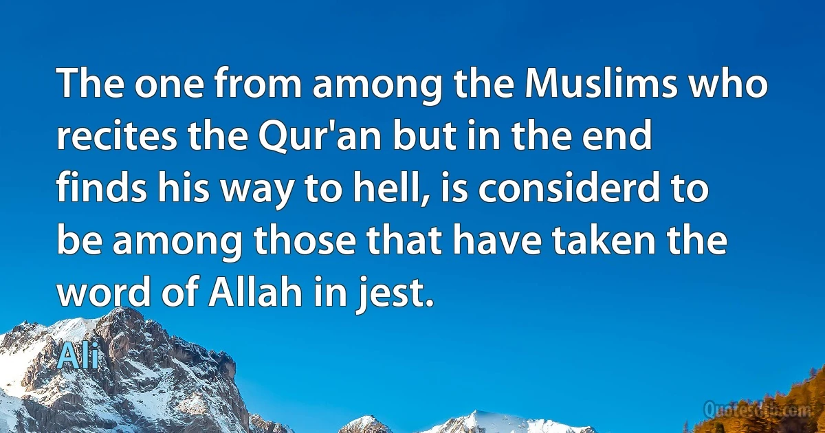 The one from among the Muslims who recites the Qur'an but in the end finds his way to hell, is considerd to be among those that have taken the word of Allah in jest. (Ali)