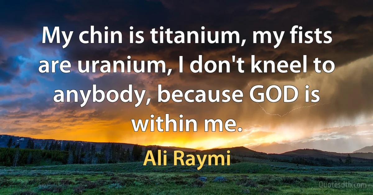 My chin is titanium, my fists are uranium, I don't kneel to anybody, because GOD is within me. (Ali Raymi)