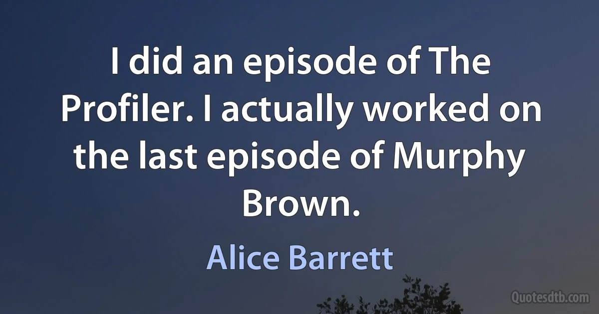 I did an episode of The Profiler. I actually worked on the last episode of Murphy Brown. (Alice Barrett)