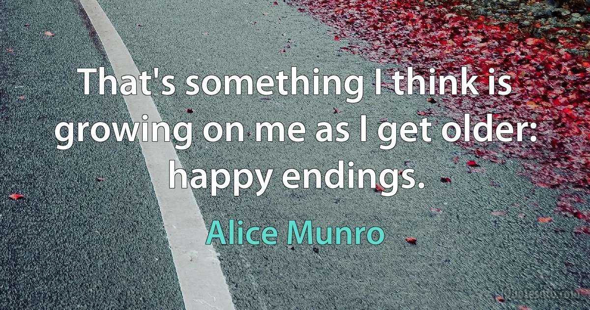 That's something I think is growing on me as I get older: happy endings. (Alice Munro)