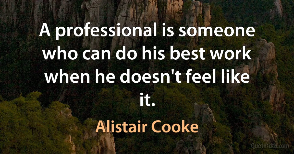 A professional is someone who can do his best work when he doesn't feel like it. (Alistair Cooke)