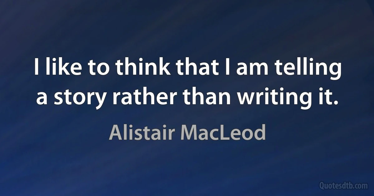 I like to think that I am telling a story rather than writing it. (Alistair MacLeod)