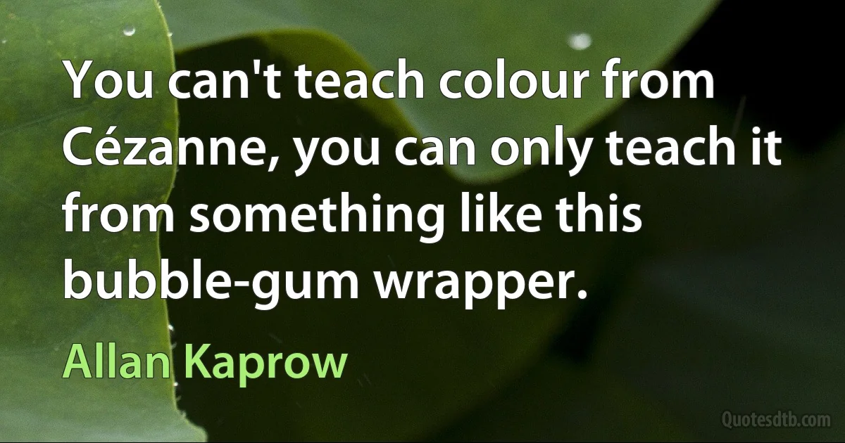 You can't teach colour from Cézanne, you can only teach it from something like this bubble-gum wrapper. (Allan Kaprow)