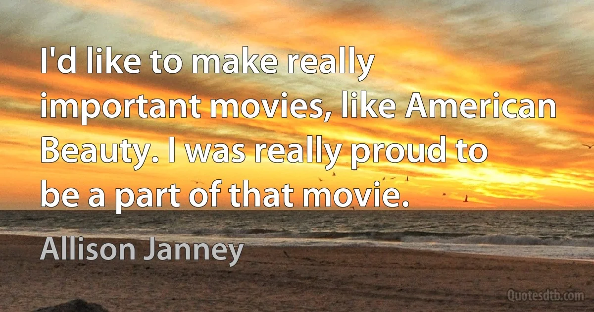 I'd like to make really important movies, like American Beauty. I was really proud to be a part of that movie. (Allison Janney)