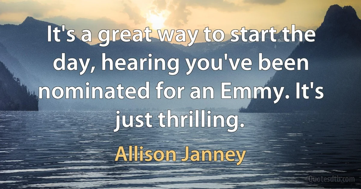 It's a great way to start the day, hearing you've been nominated for an Emmy. It's just thrilling. (Allison Janney)