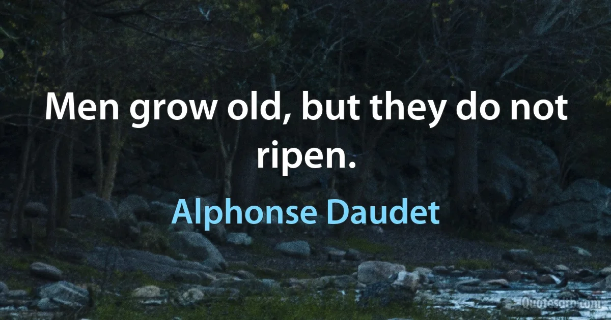 Men grow old, but they do not ripen. (Alphonse Daudet)