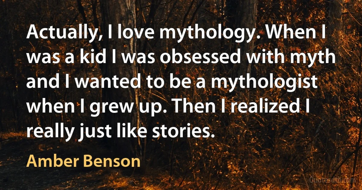 Actually, I love mythology. When I was a kid I was obsessed with myth and I wanted to be a mythologist when I grew up. Then I realized I really just like stories. (Amber Benson)