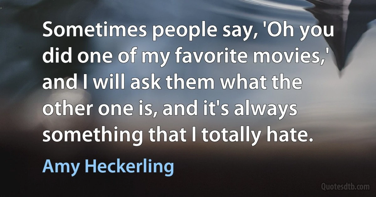 Sometimes people say, 'Oh you did one of my favorite movies,' and I will ask them what the other one is, and it's always something that I totally hate. (Amy Heckerling)