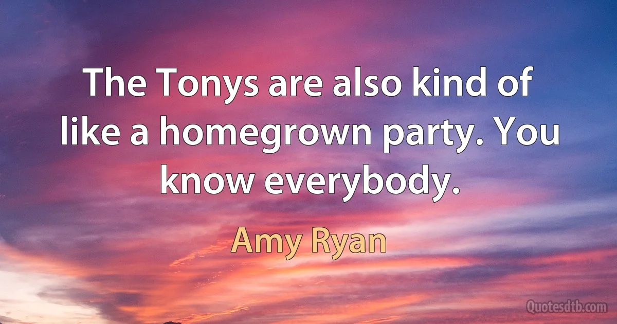 The Tonys are also kind of like a homegrown party. You know everybody. (Amy Ryan)