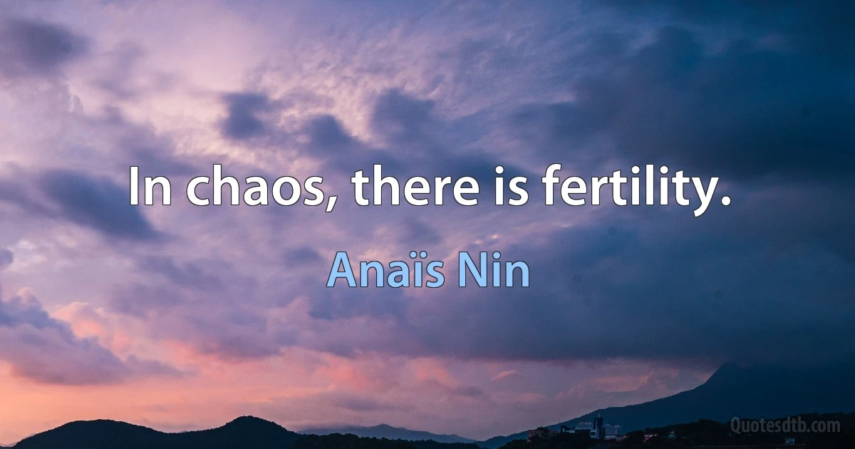 In chaos, there is fertility. (Anaïs Nin)