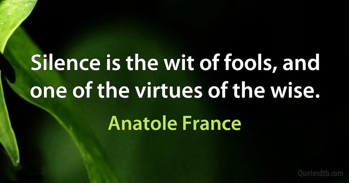 Silence is the wit of fools, and one of the virtues of the wise. (Anatole France)