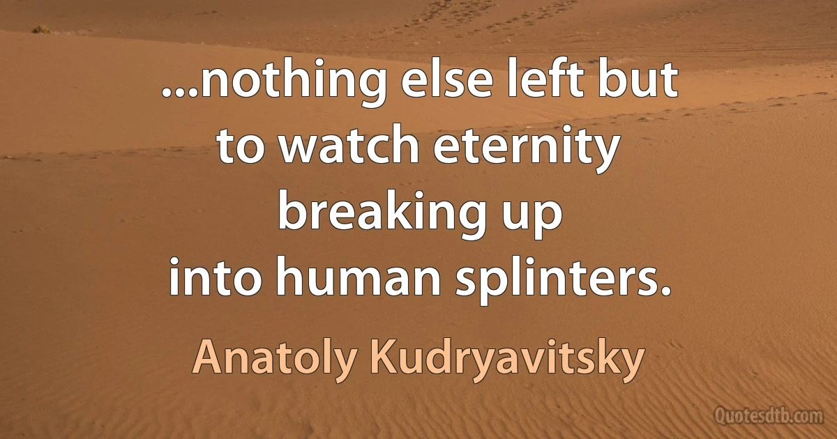 ...nothing else left but
to watch eternity
breaking up
into human splinters. (Anatoly Kudryavitsky)