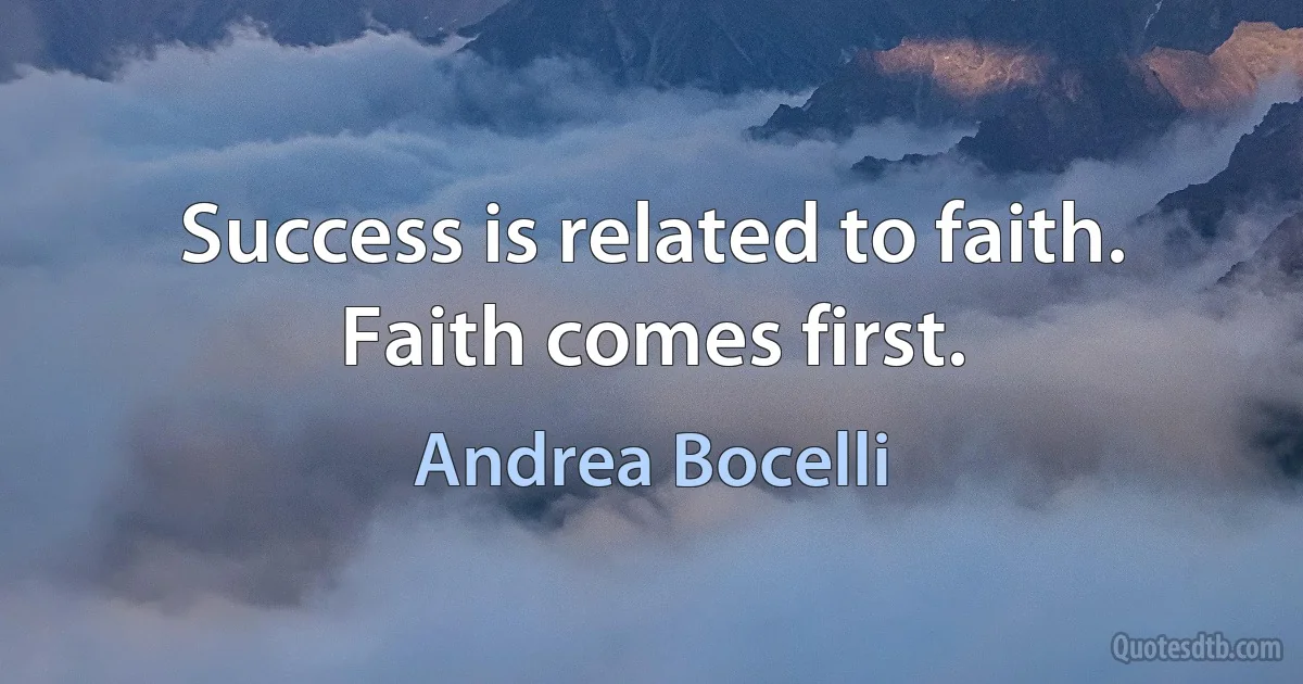 Success is related to faith. Faith comes first. (Andrea Bocelli)