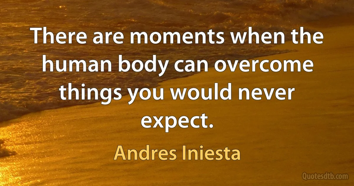 There are moments when the human body can overcome things you would never expect. (Andres Iniesta)