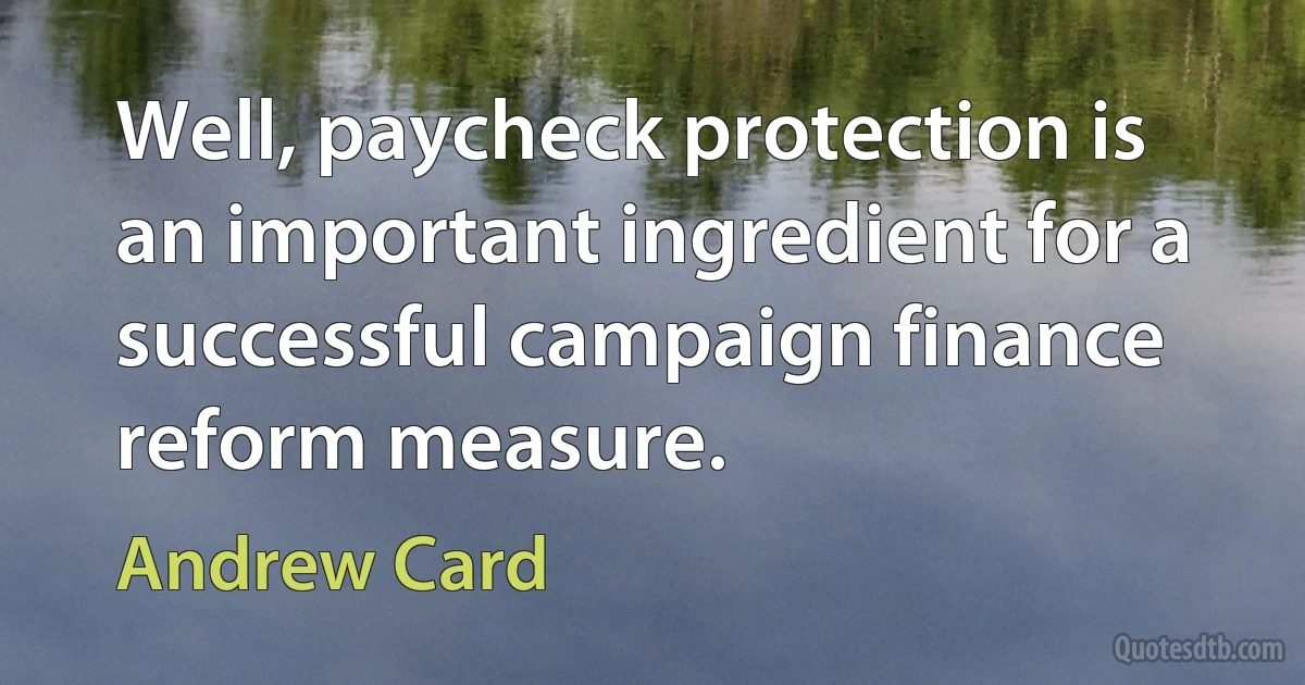 Well, paycheck protection is an important ingredient for a successful campaign finance reform measure. (Andrew Card)