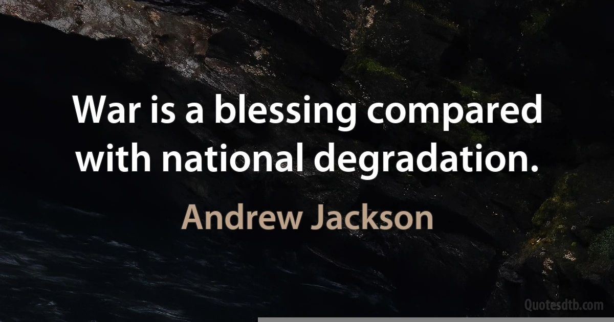 War is a blessing compared with national degradation. (Andrew Jackson)