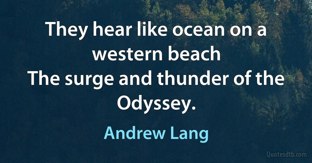 They hear like ocean on a western beach
The surge and thunder of the Odyssey. (Andrew Lang)