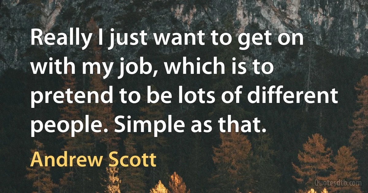 Really I just want to get on with my job, which is to pretend to be lots of different people. Simple as that. (Andrew Scott)