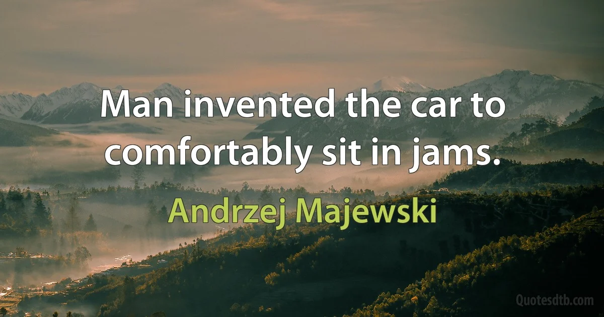 Man invented the car to comfortably sit in jams. (Andrzej Majewski)