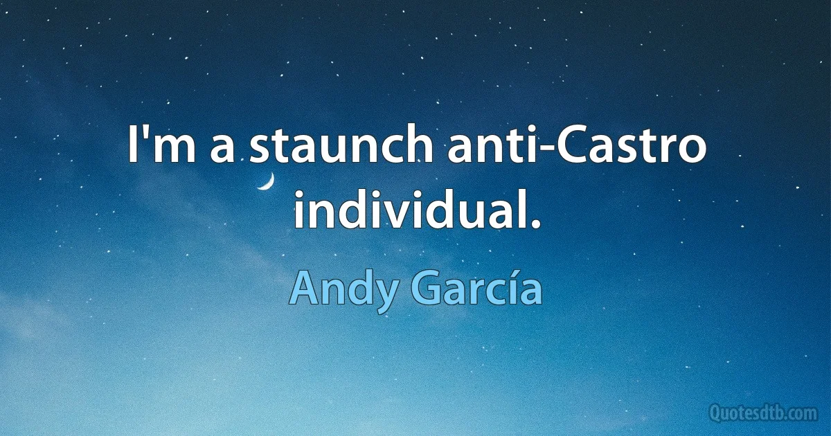 I'm a staunch anti-Castro individual. (Andy García)