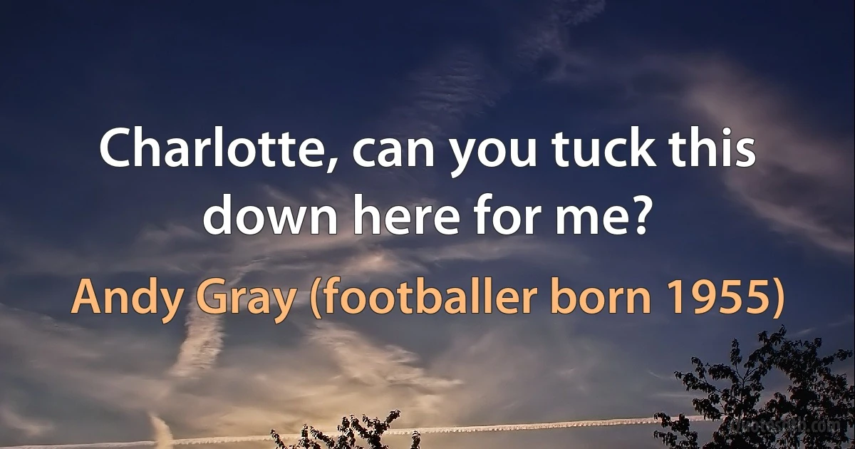 Charlotte, can you tuck this down here for me? (Andy Gray (footballer born 1955))