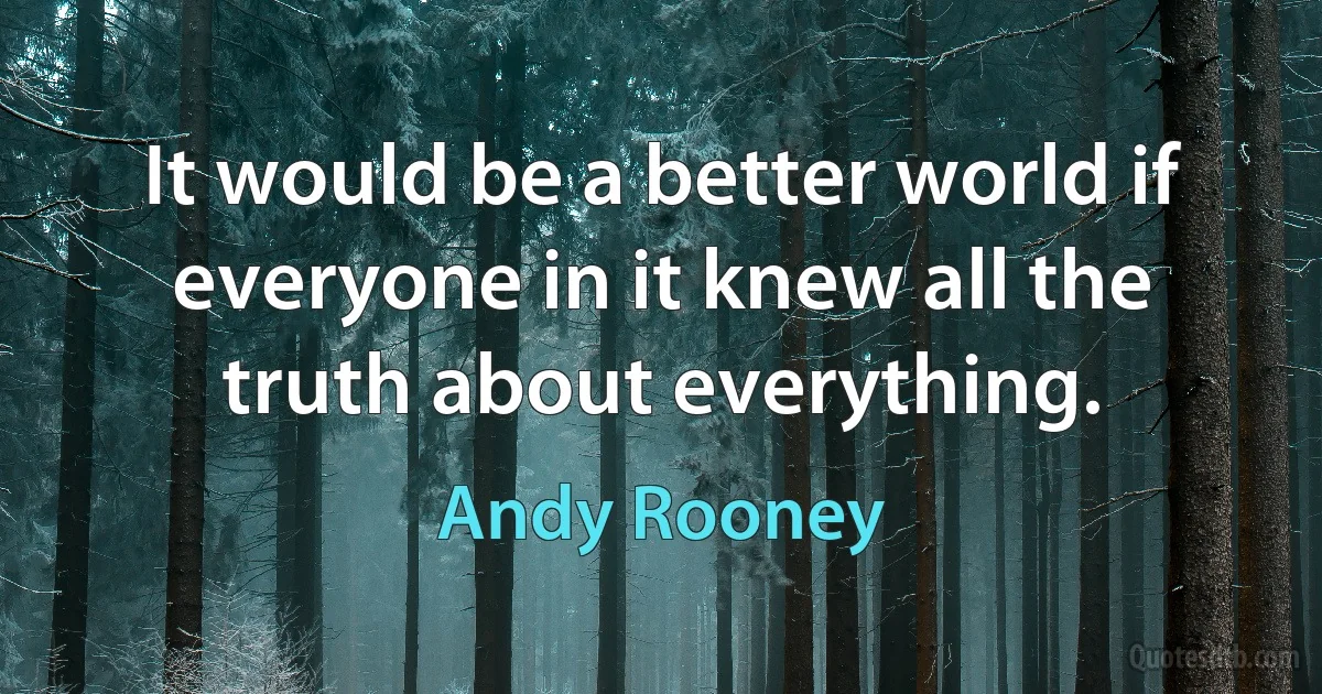 It would be a better world if everyone in it knew all the truth about everything. (Andy Rooney)