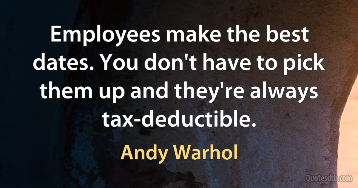 Employees make the best dates. You don't have to pick them up and they're always tax-deductible. (Andy Warhol)