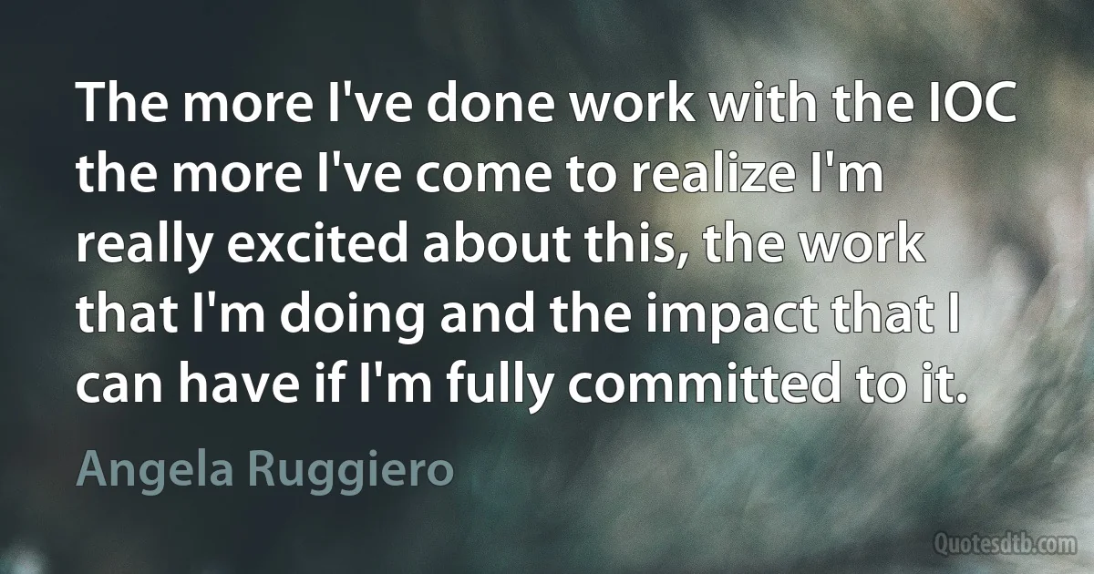 The more I've done work with the IOC the more I've come to realize I'm really excited about this, the work that I'm doing and the impact that I can have if I'm fully committed to it. (Angela Ruggiero)