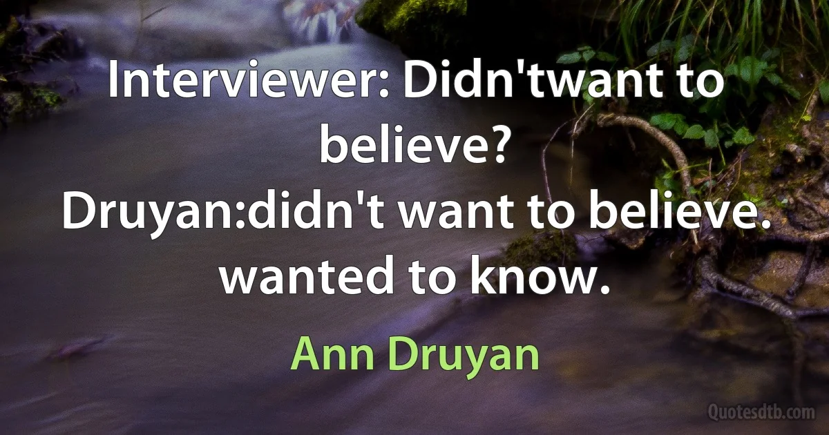 Interviewer: Didn'twant to believe?
Druyan:didn't want to believe. wanted to know. (Ann Druyan)