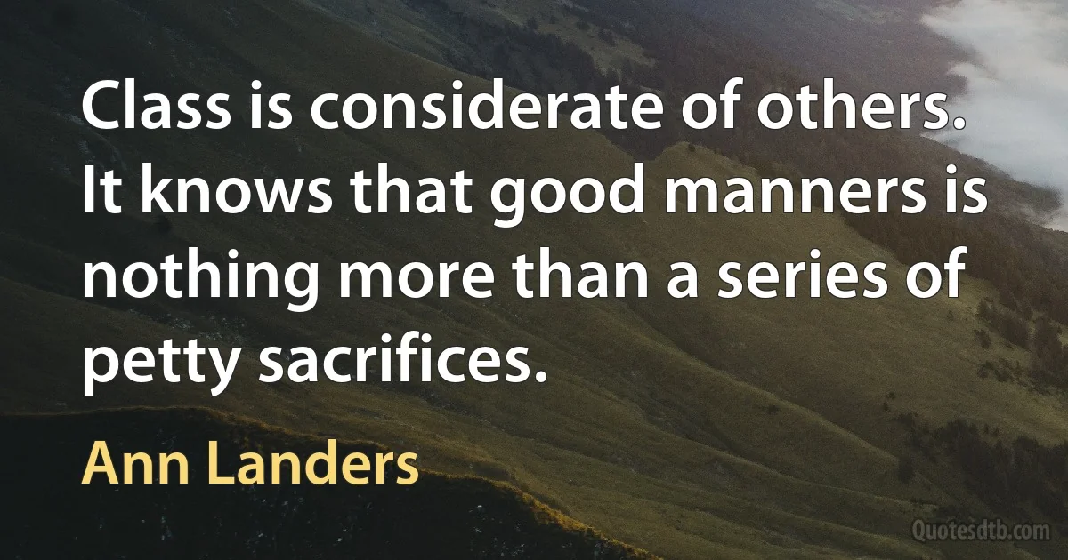 Class is considerate of others. It knows that good manners is nothing more than a series of petty sacrifices. (Ann Landers)