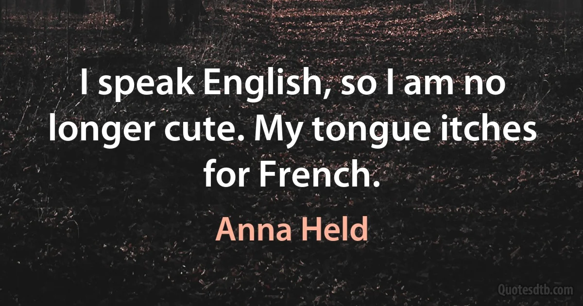 I speak English, so I am no longer cute. My tongue itches for French. (Anna Held)