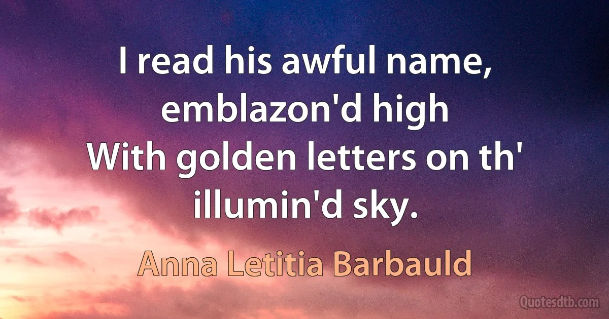 I read his awful name, emblazon'd high
With golden letters on th' illumin'd sky. (Anna Letitia Barbauld)