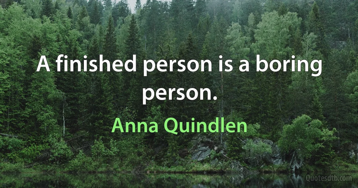 A finished person is a boring person. (Anna Quindlen)