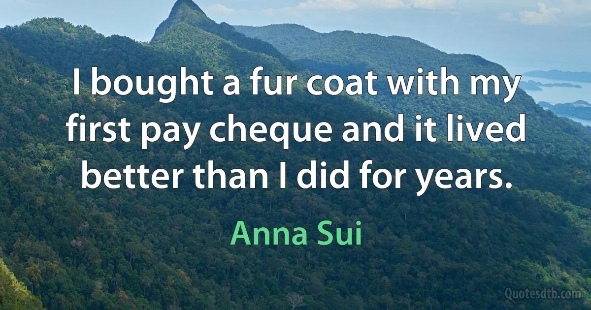 I bought a fur coat with my first pay cheque and it lived better than I did for years. (Anna Sui)