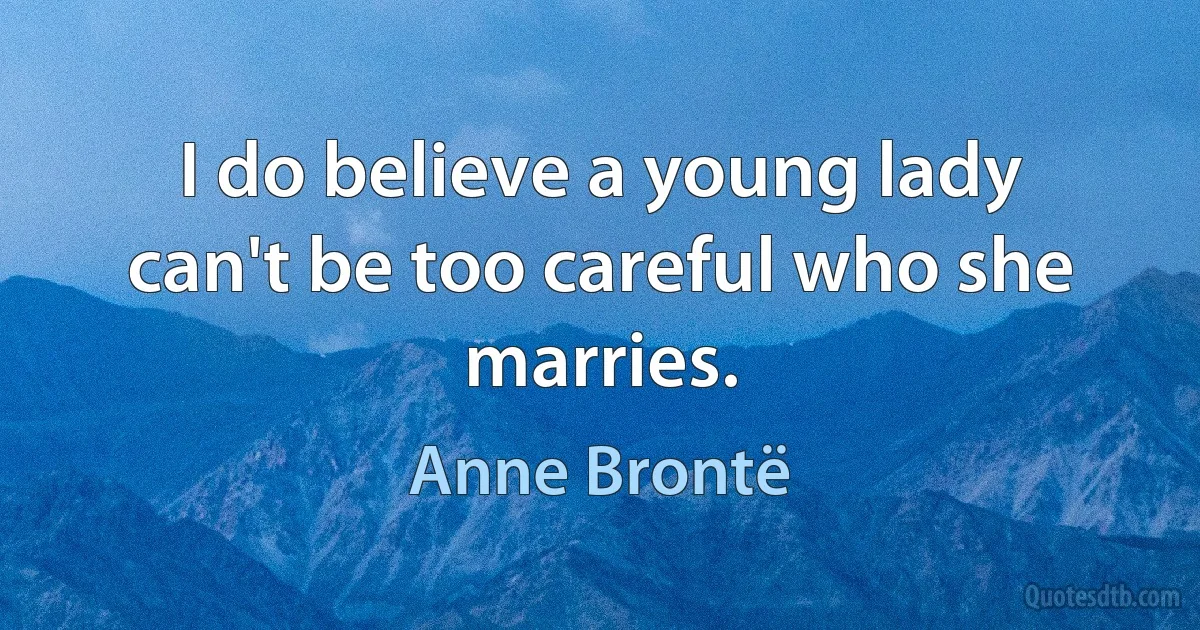 I do believe a young lady can't be too careful who she marries. (Anne Brontë)