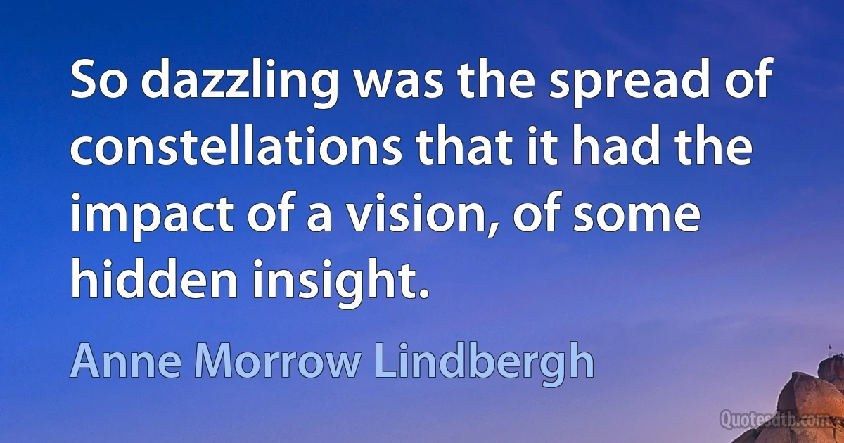 So dazzling was the spread of constellations that it had the impact of a vision, of some hidden insight. (Anne Morrow Lindbergh)