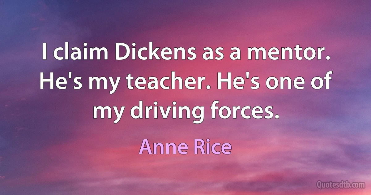 I claim Dickens as a mentor. He's my teacher. He's one of my driving forces. (Anne Rice)