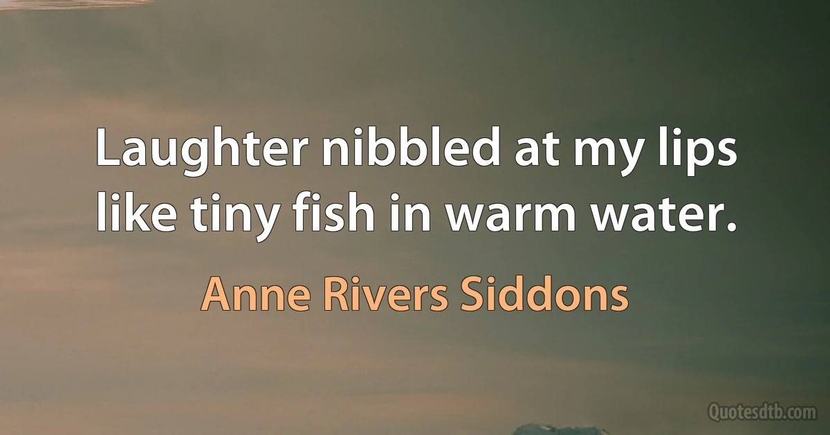 Laughter nibbled at my lips like tiny fish in warm water. (Anne Rivers Siddons)