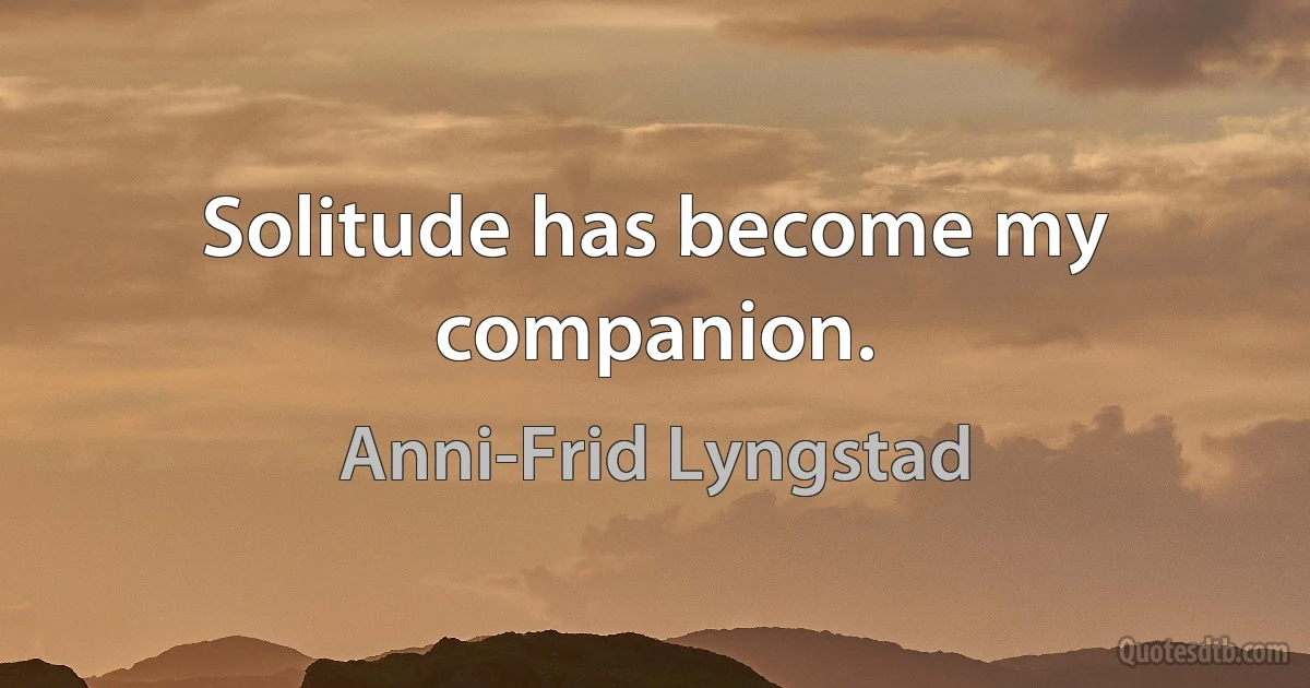 Solitude has become my companion. (Anni-Frid Lyngstad)