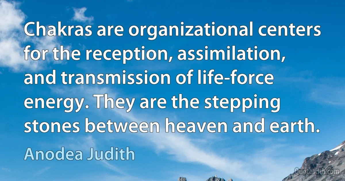 Chakras are organizational centers for the reception, assimilation, and transmission of life-force energy. They are the stepping stones between heaven and earth. (Anodea Judith)