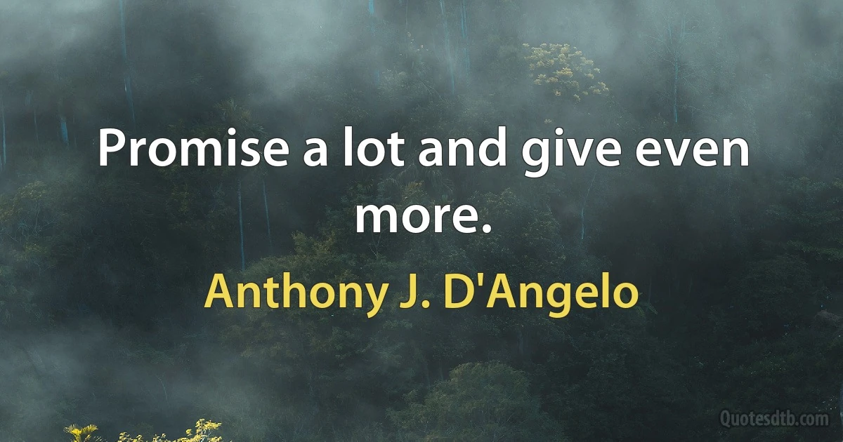 Promise a lot and give even more. (Anthony J. D'Angelo)