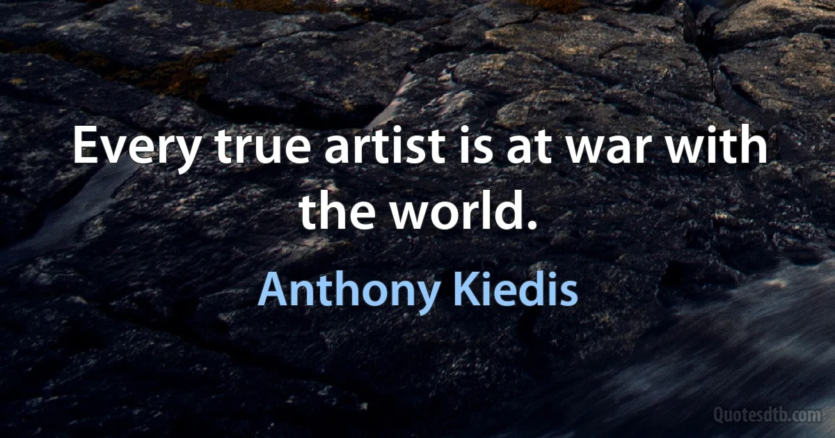 Every true artist is at war with the world. (Anthony Kiedis)