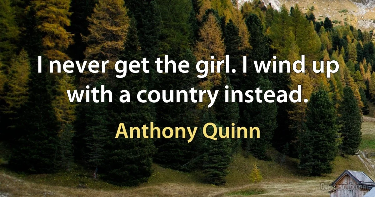 I never get the girl. I wind up with a country instead. (Anthony Quinn)