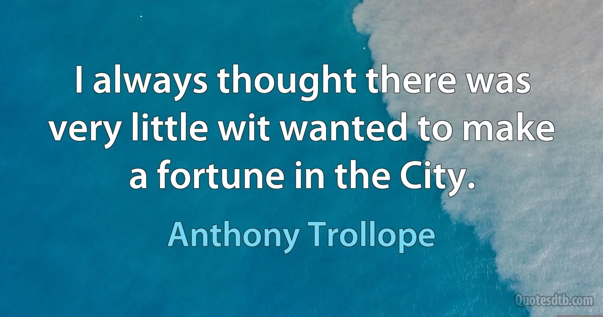 I always thought there was very little wit wanted to make a fortune in the City. (Anthony Trollope)