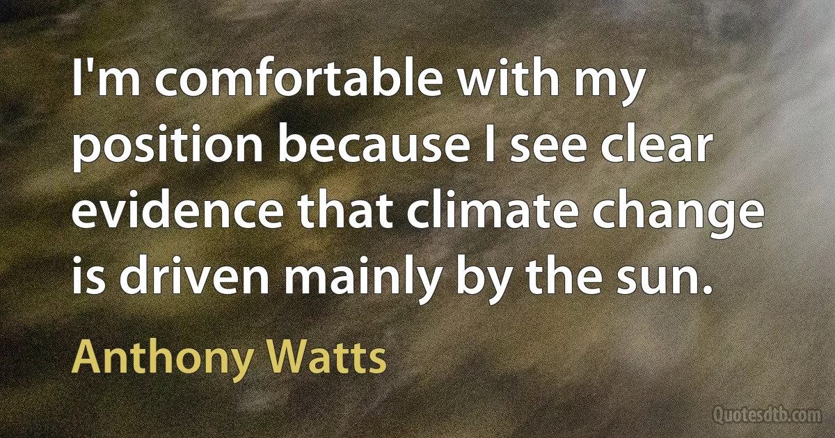 I'm comfortable with my position because I see clear evidence that climate change is driven mainly by the sun. (Anthony Watts)