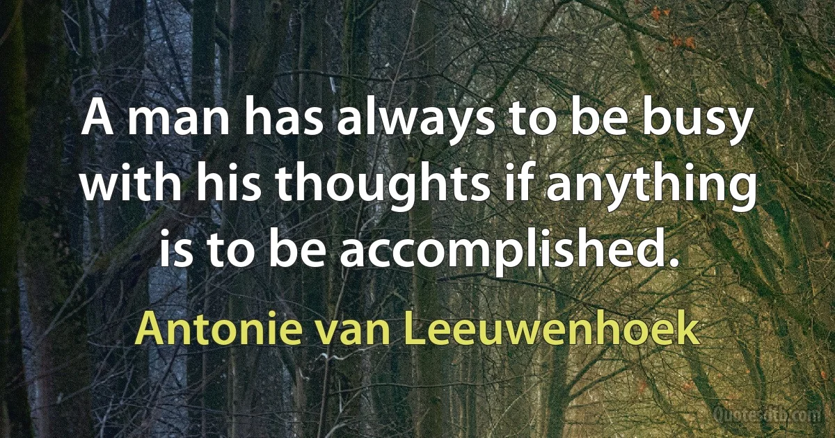 A man has always to be busy with his thoughts if anything is to be accomplished. (Antonie van Leeuwenhoek)